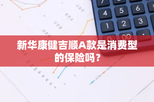 新华康健吉顺A款是消费型的保险吗？
