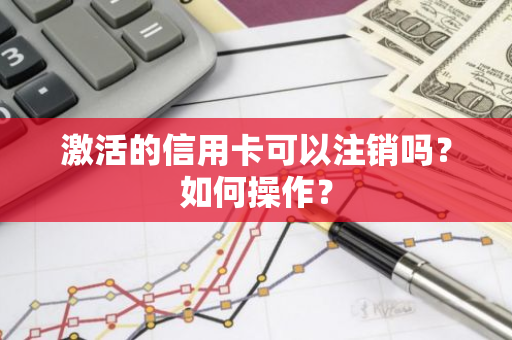 激活的信用卡可以注销吗？如何操作？
