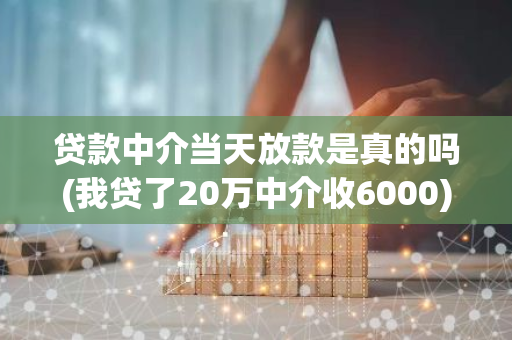 贷款中介当天放款是真的吗(我贷了20万中介收6000)