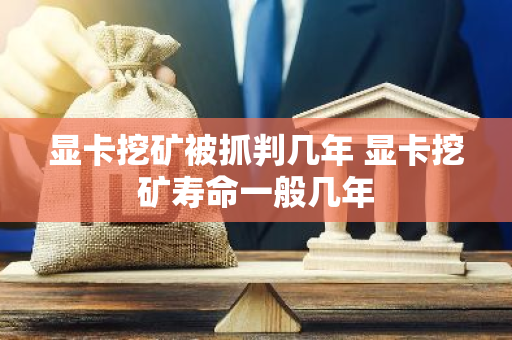 显卡挖矿被抓判几年 显卡挖矿寿命一般几年