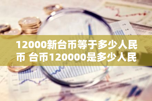 12000新台币等于多少人民币 台币120000是多少人民币