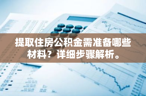提取住房公积金需准备哪些材料？详细步骤解析。