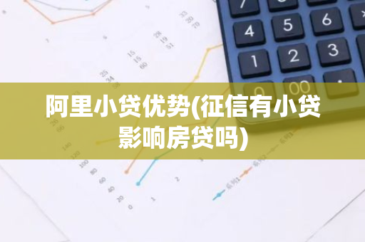 阿里小贷优势(征信有小贷影响房贷吗)