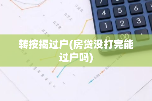 转按揭过户(房贷没打完能过户吗)