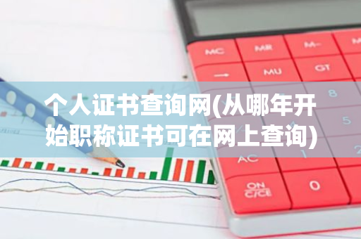 个人证书查询网(从哪年开始职称证书可在网上查询)