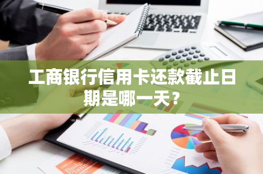 工商银行信用卡还款截止日期是哪一天？