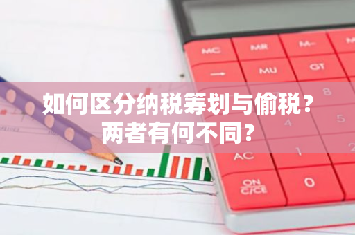 如何区分纳税筹划与偷税？两者有何不同？