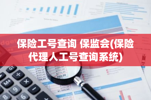 保险工号查询 保监会(保险代理人工号查询系统)