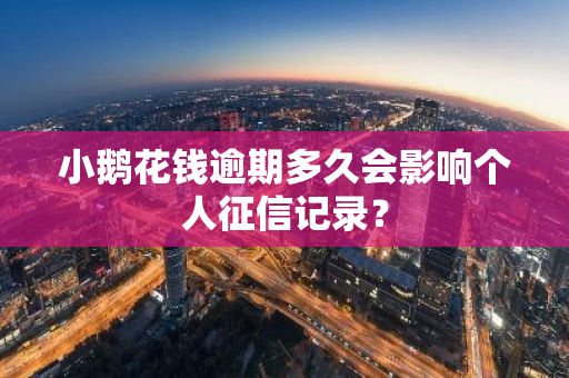 小鹅花钱逾期多久会影响个人征信记录？