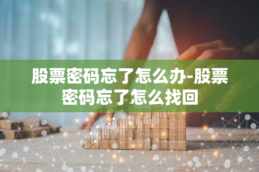股票密码忘了怎么办-股票密码忘了怎么找回