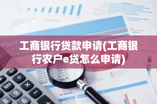 工商银行贷款申请(工商银行农户e贷怎么申请)