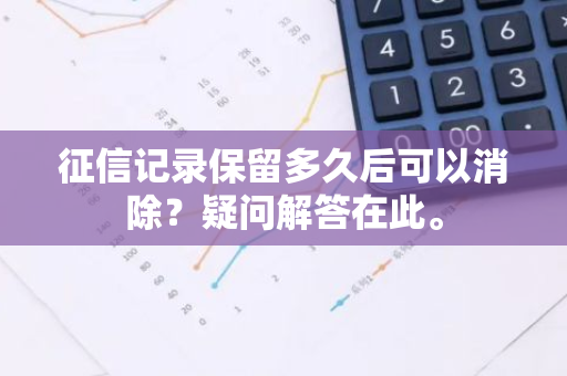 征信记录保留多久后可以消除？疑问解答在此。
