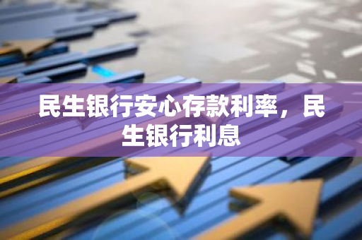 民生银行安心存款利率，民生银行利息