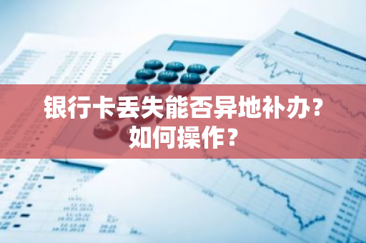 银行卡丢失能否异地补办？如何操作？