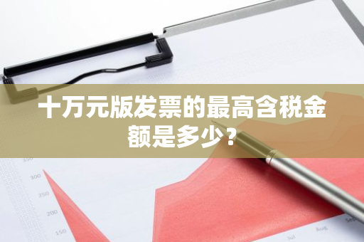 十万元版发票的最高含税金额是多少？