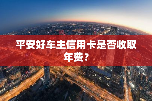 平安好车主信用卡是否收取年费？