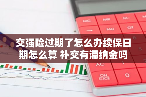 交强险过期了怎么办续保日期怎么算 补交有滞纳金吗