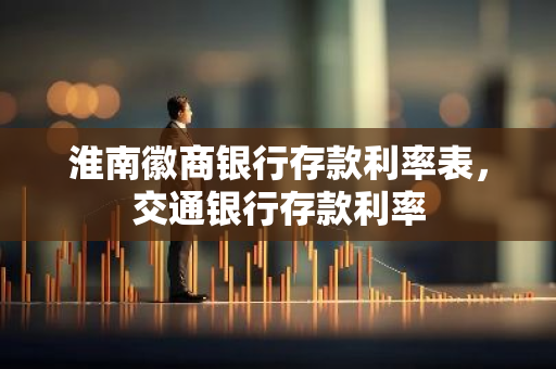 淮南徽商银行存款利率表，交通银行存款利率