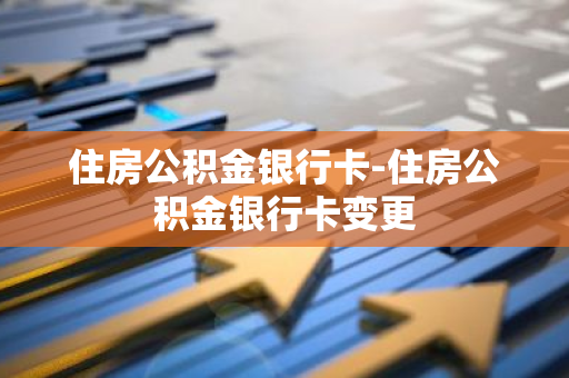 住房公积金银行卡-住房公积金银行卡变更