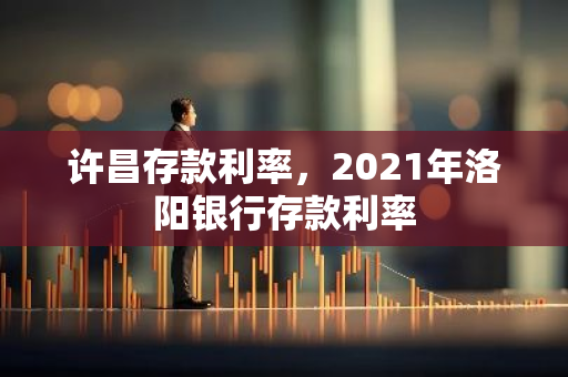 许昌存款利率，2021年洛阳银行存款利率