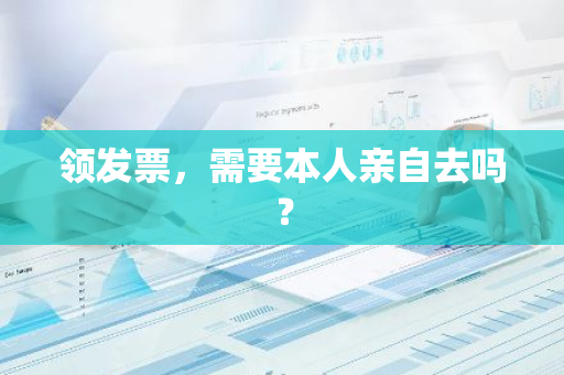 领发票，需要本人亲自去吗？