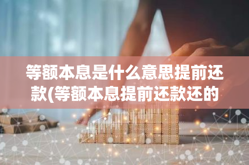 等额本息是什么意思提前还款(等额本息提前还款还的是什么)
