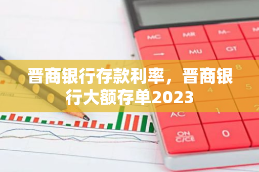 晋商银行存款利率，晋商银行大额存单2023