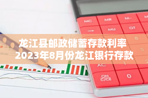 龙江县邮政储蓄存款利率 2023年8月份龙江银行存款利率