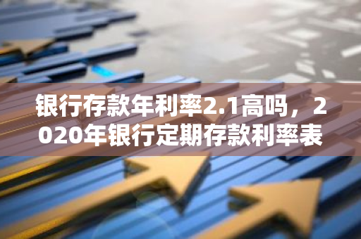 银行存款年利率2.1高吗，2020年银行定期存款利率表