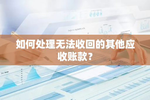如何处理无法收回的其他应收账款？