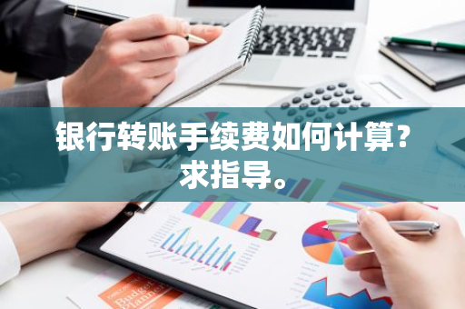 银行转账手续费如何计算？求指导。