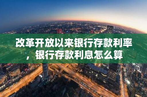 改革开放以来银行存款利率，银行存款利息怎么算