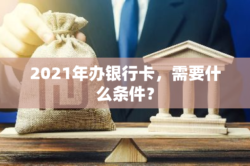 2021年办银行卡，需要什么条件？