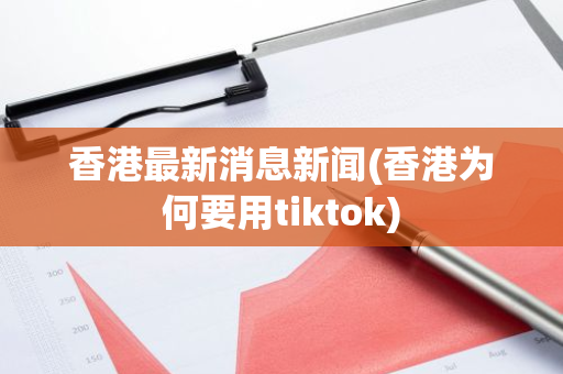 香港最新消息新闻(香港为何要用tiktok)