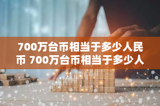 700万台币相当于多少人民币 700万台币相当于多少人民币呢