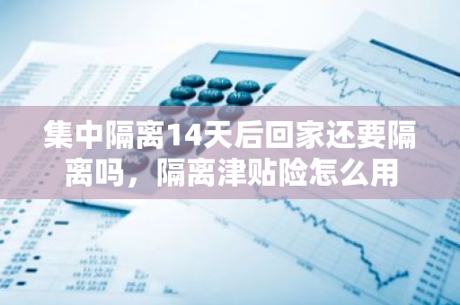 集中隔离14天后回家还要隔离吗，隔离津贴险怎么用