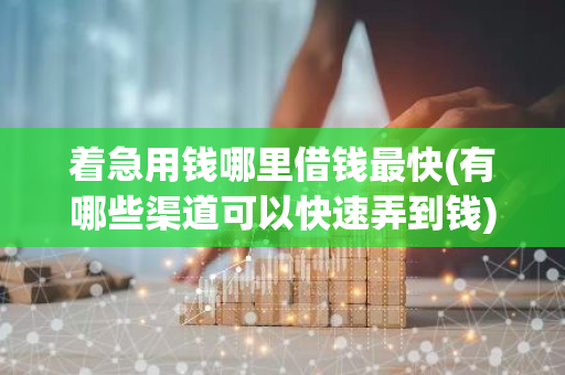 着急用钱哪里借钱最快(有哪些渠道可以快速弄到钱)