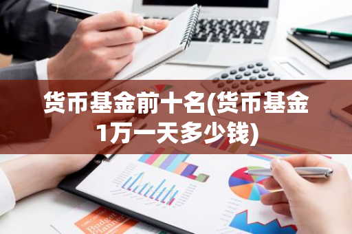 货币基金前十名(货币基金1万一天多少钱)