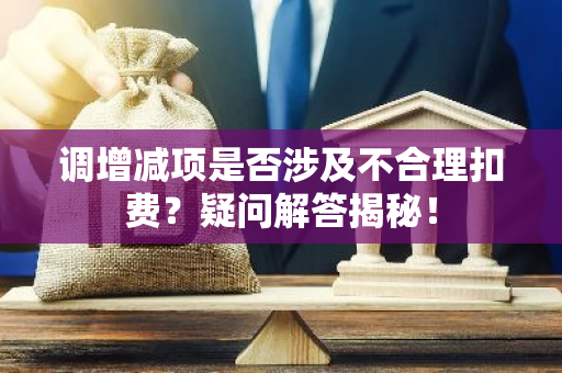 调增减项是否涉及不合理扣费？疑问解答揭秘！