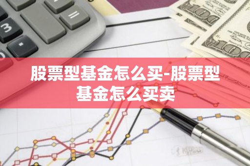 股票型基金怎么买-股票型基金怎么买卖