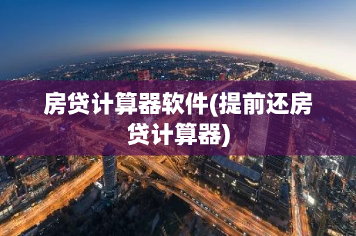 房贷计算器软件(提前还房贷计算器)