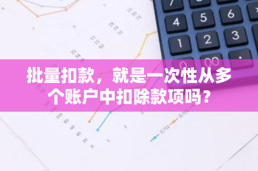 批量扣款，就是一次性从多个账户中扣除款项吗？