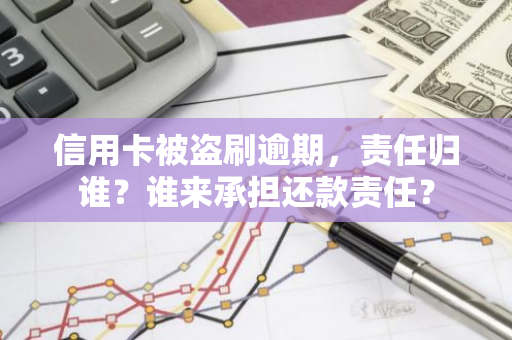 信用卡被盗刷逾期，责任归谁？谁来承担还款责任？
