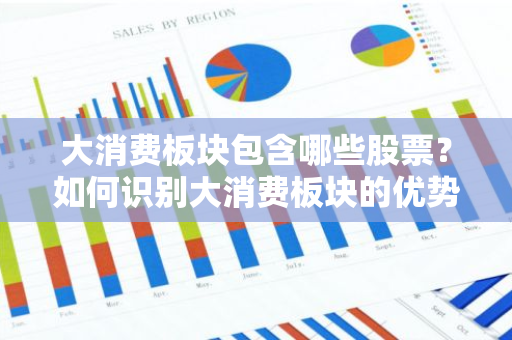 大消费板块包含哪些股票？如何识别大消费板块的优势股？