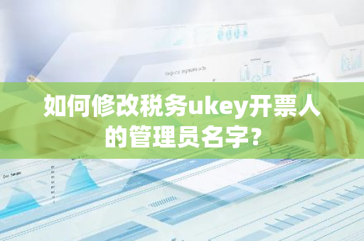 如何修改税务ukey开票人的管理员名字？