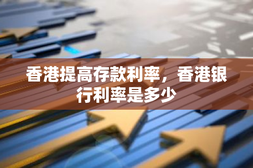 香港提高存款利率，香港银行利率是多少
