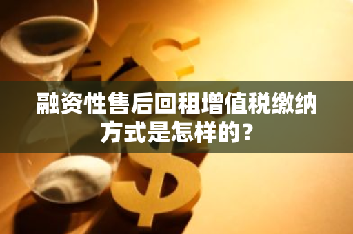融资性售后回租增值税缴纳方式是怎样的？