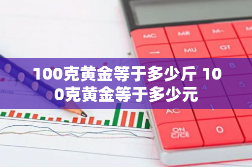 100克黄金等于多少斤 100克黄金等于多少元