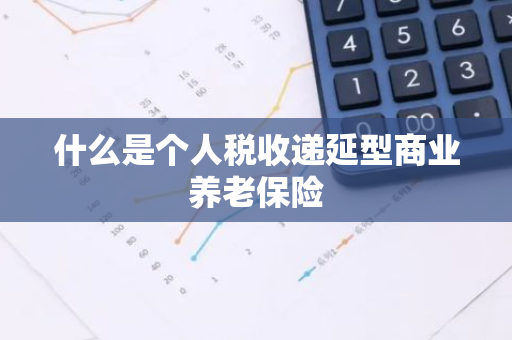 什么是个人税收递延型商业养老保险