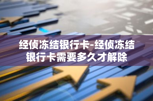 经侦冻结银行卡-经侦冻结银行卡需要多久才解除